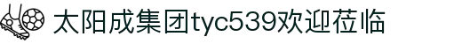 太阳成集团tyc539(欢迎莅临)